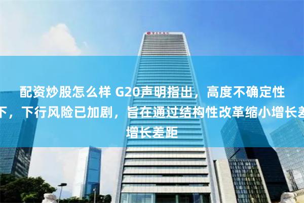 配資炒股怎么樣 G20聲明指出，高度不確定性之下，下行風(fēng)險已加劇，旨在通過結(jié)構(gòu)性改革縮小增長差距