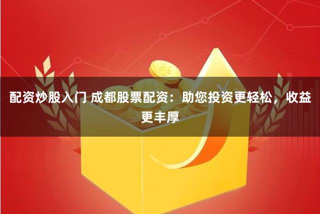 配資炒股入門 成都股票配資：助您投資更輕松，收益更豐厚
