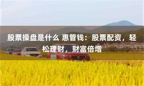 股票操盤是什么 惠管錢：股票配資，輕松理財(cái)，財(cái)富倍增