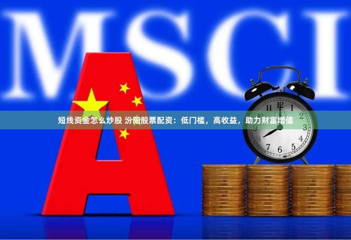 短線資金怎么炒股 汾陽股票配資：低門檻，高收益，助力財富增值