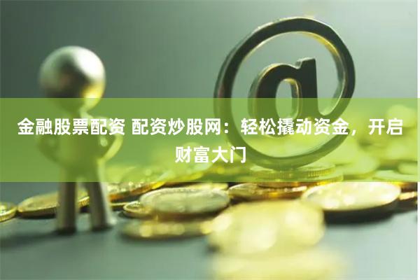 金融股票配資 配資炒股網(wǎng)：輕松撬動(dòng)資金，開啟財(cái)富大門