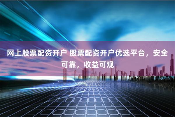 網上股票配資開戶 股票配資開戶優選平臺，安全可靠，收益可觀