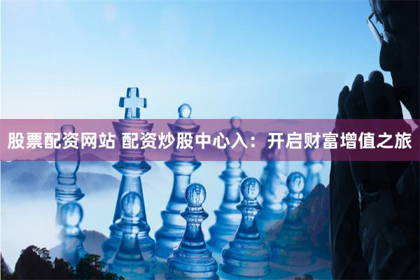 股票配資網(wǎng)站 配資炒股中心入：開(kāi)啟財(cái)富增值之旅