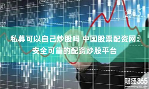 私募可以自己炒股嗎 中國股票配資網(wǎng)：安全可靠的配資炒股平臺