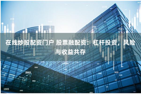在線炒股配資門戶 股票融配資：杠桿投資，風(fēng)險(xiǎn)與收益共存