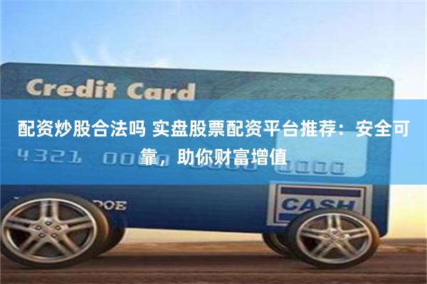 配資炒股合法嗎 實盤股票配資平臺推薦：安全可靠，助你財富增值