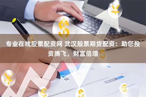 專業在線股票配資網 武漢股票期貨配資：助您投資騰飛，財富倍增