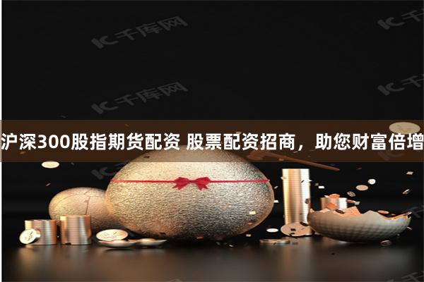 滬深300股指期貨配資 股票配資招商，助您財(cái)富倍增