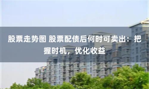 股票走勢圖 股票配債后何時可賣出：把握時機，優化收益