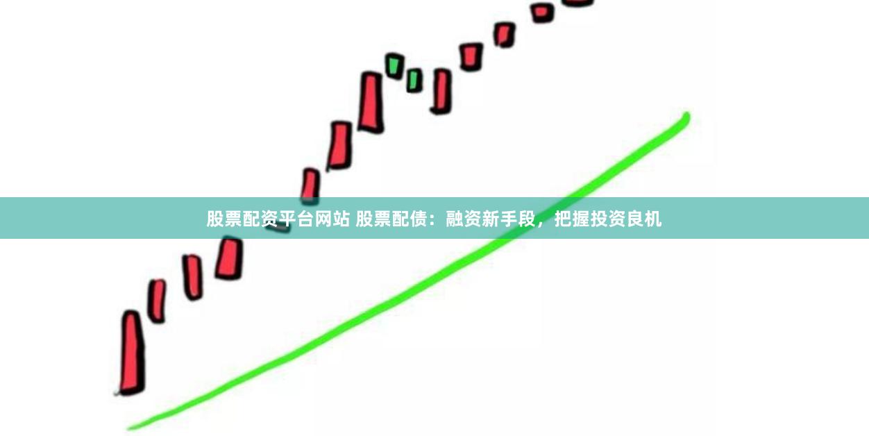 股票配資平臺網站 股票配債：融資新手段，把握投資良機