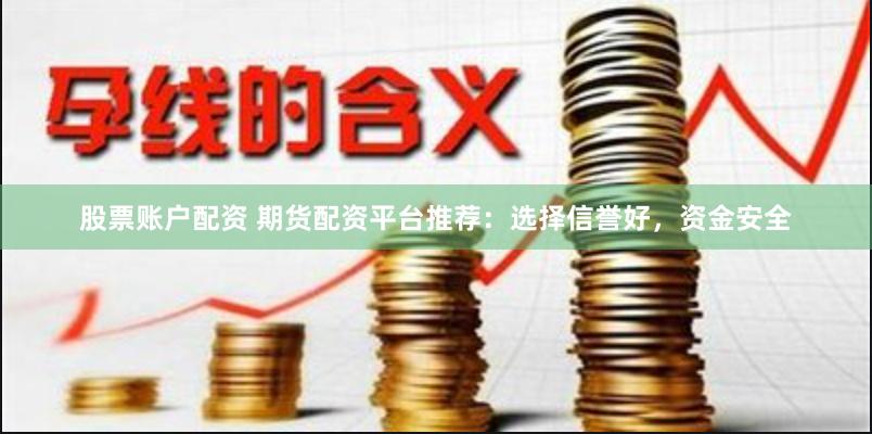 股票賬戶配資 期貨配資平臺推薦：選擇信譽好，資金安全