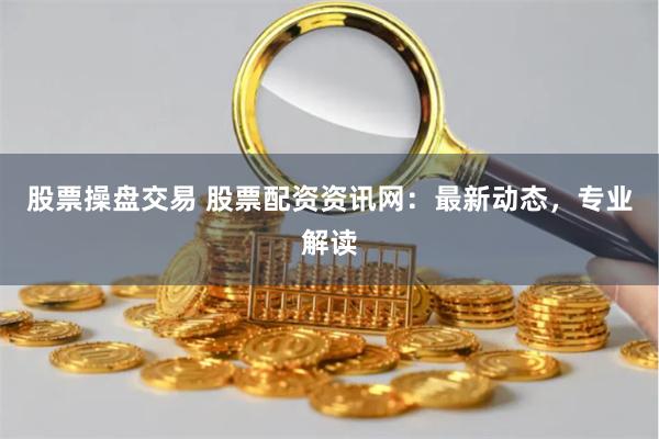 股票操盤交易 股票配資資訊網(wǎng)：最新動(dòng)態(tài)，專業(yè)解讀