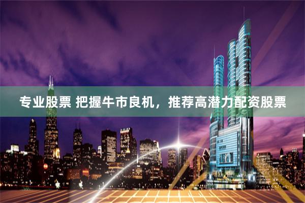 專業(yè)股票 把握牛市良機(jī)，推薦高潛力配資股票
