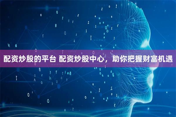 配資炒股的平臺(tái) 配資炒股中心，助你把握財(cái)富機(jī)遇
