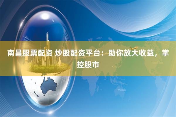 南昌股票配資 炒股配資平臺：助你放大收益，掌控股市