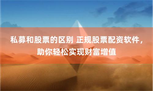 私募和股票的區別 正規股票配資軟件，助你輕松實現財富增值