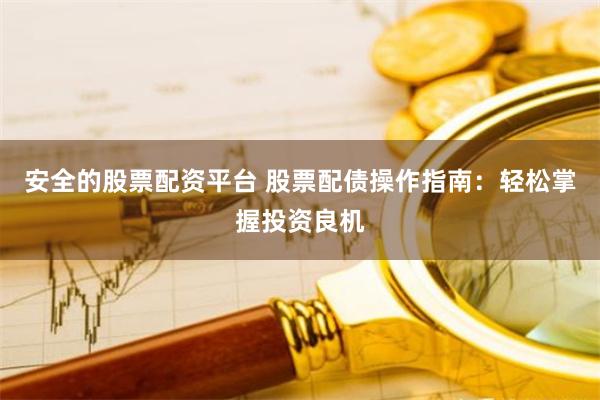 安全的股票配資平臺 股票配債操作指南：輕松掌握投資良機