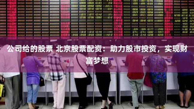 公司給的股票 北京股票配資：助力股市投資，實(shí)現(xiàn)財(cái)富夢想