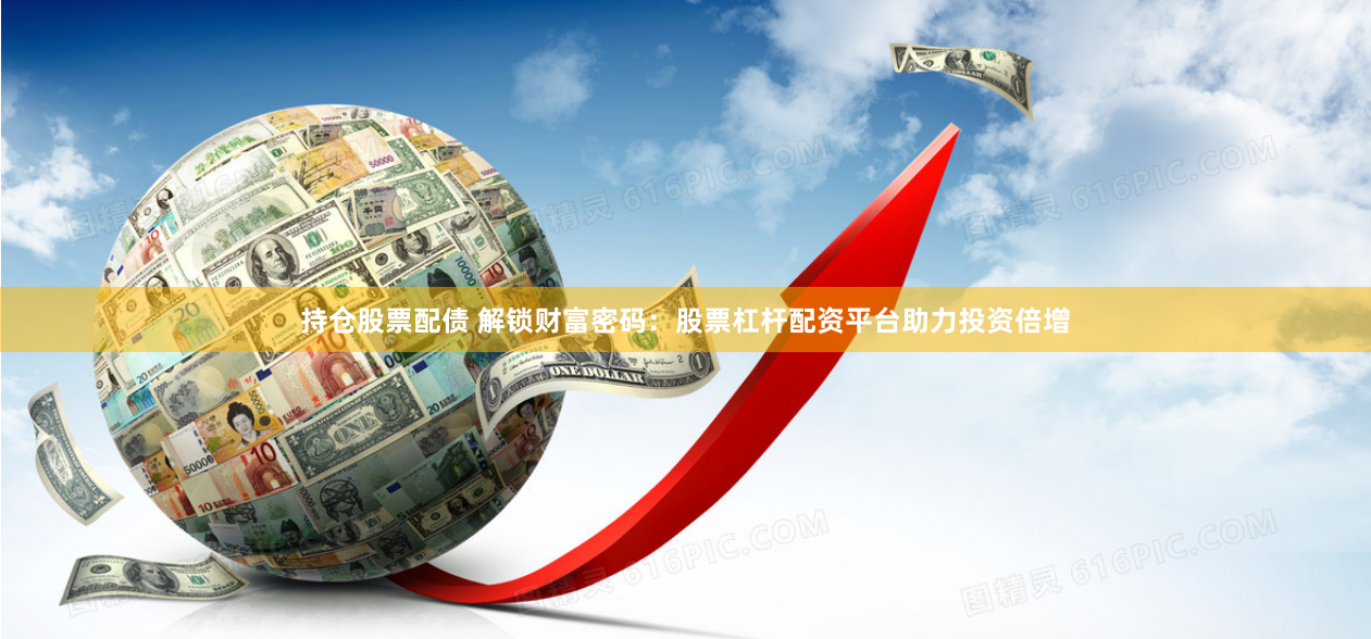 持倉股票配債 解鎖財(cái)富密碼：股票杠桿配資平臺(tái)助力投資倍增