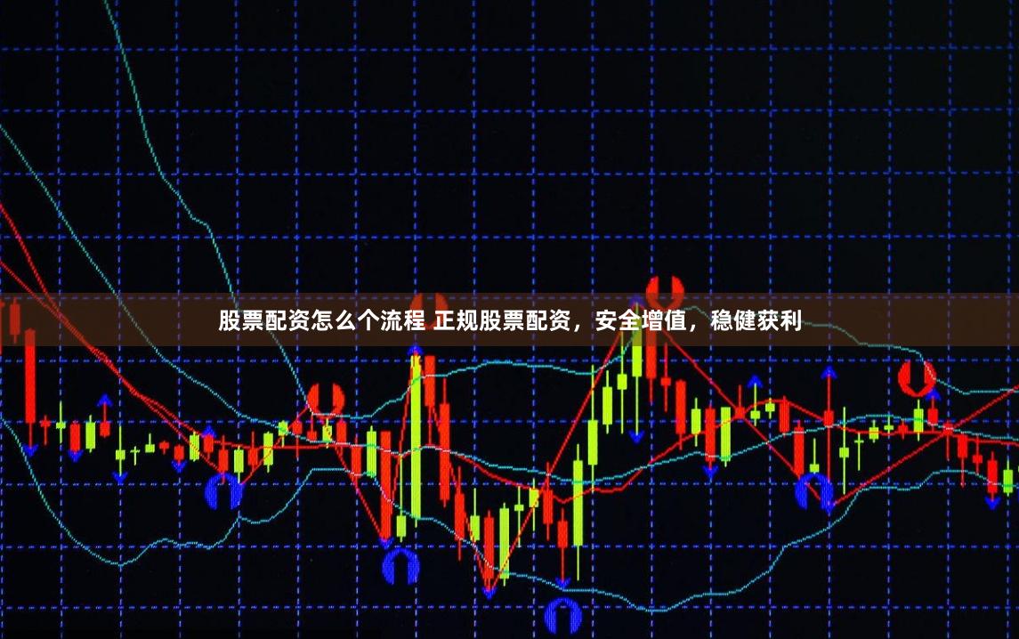 股票配資怎么個(gè)流程 正規(guī)股票配資，安全增值，穩(wěn)健獲利
