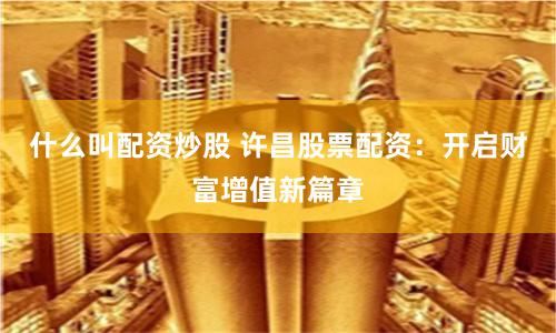 什么叫配資炒股 許昌股票配資：開啟財(cái)富增值新篇章