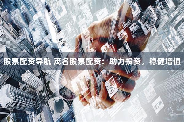 股票配資導(dǎo)航 茂名股票配資：助力投資，穩(wěn)健增值