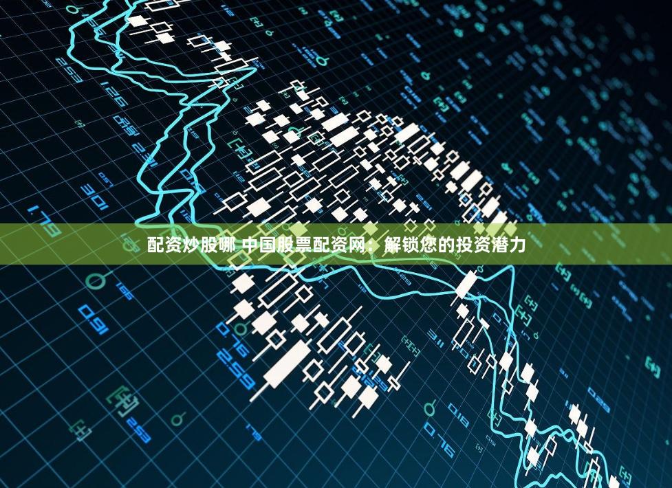 配資炒股哪 中國股票配資網(wǎng)：解鎖您的投資潛力