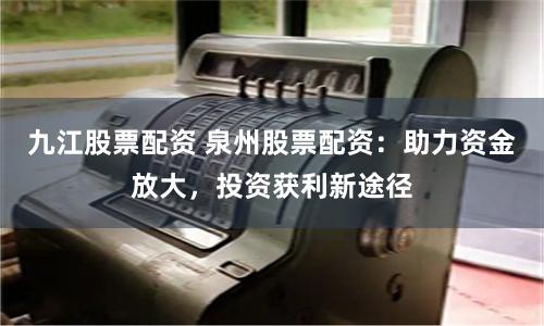 九江股票配資 泉州股票配資：助力資金放大，投資獲利新途徑