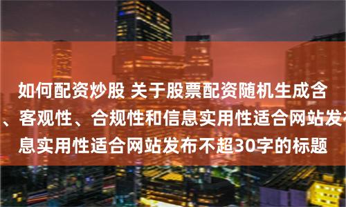 如何配資炒股 關于股票配資隨機生成含有中立性、權威性、客觀性、合規性和信息實用性適合網站發布不超30字的標題