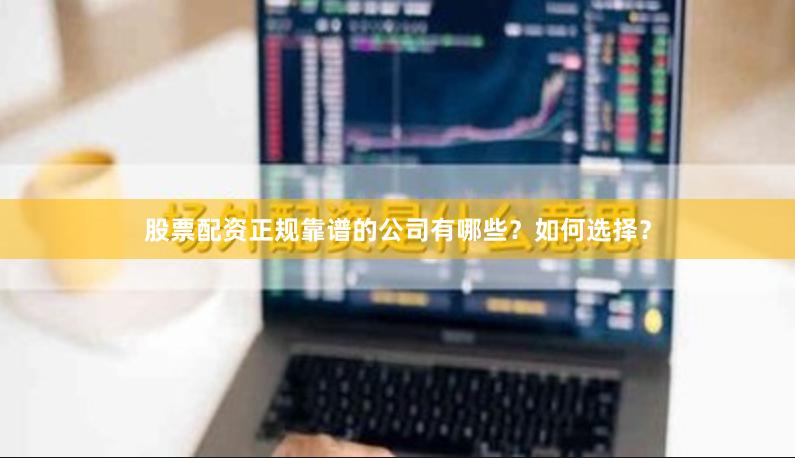 股票配資正規靠譜的公司有哪些？如何選擇？