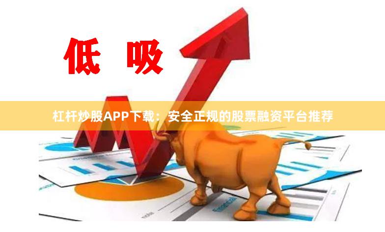 杠桿炒股APP下載：安全正規的股票融資平臺推薦
