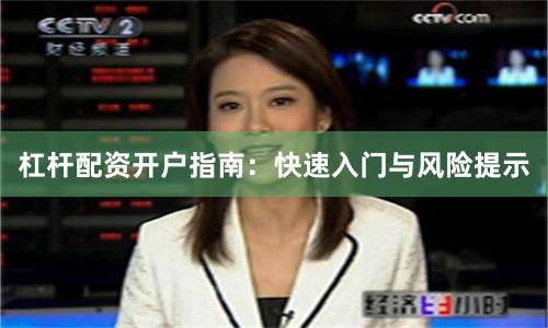 杠桿配資開戶指南：快速入門與風險提示