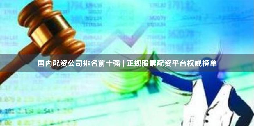 國內(nèi)配資公司排名前十強(qiáng) | 正規(guī)股票配資平臺權(quán)威榜單